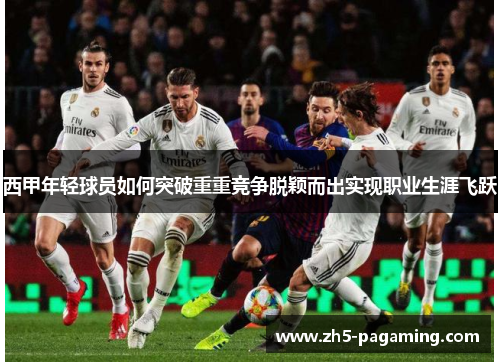 西甲年轻球员如何突破重重竞争脱颖而出实现职业生涯飞跃