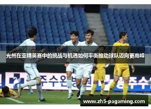 光州在亚精英赛中的挑战与机遇如何平衡推动球队迈向更高峰