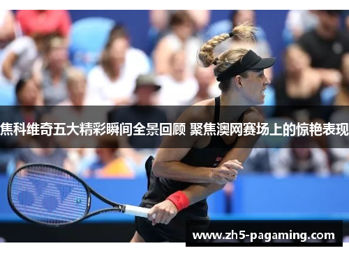焦科维奇五大精彩瞬间全景回顾 聚焦澳网赛场上的惊艳表现