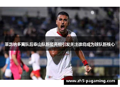 莱昂纳多离队后泰山队新援亮相引发关注谁将成为球队新核心