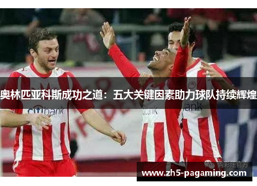 奥林匹亚科斯成功之道:五大关键因素助力球队持续辉煌 奥林匹亚科斯成功之道:五大关键因素助力球队持续辉煌
