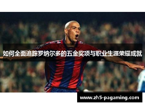 如何全面追踪罗纳尔多的五金奖项与职业生涯荣耀成就