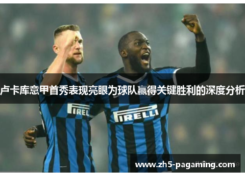 卢卡库意甲首秀表现亮眼为球队赢得关键胜利的深度分析