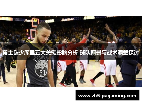 勇士缺少库里五大关键影响分析 球队前景与战术调整探讨