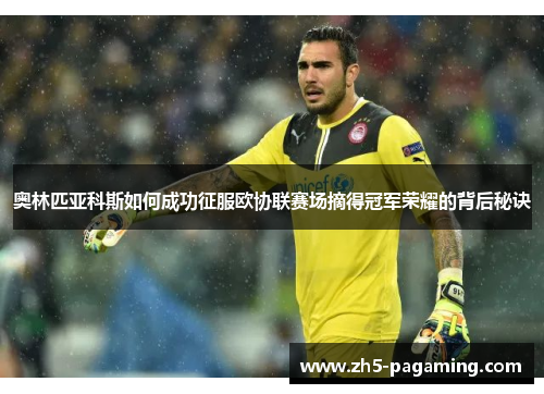 奥林匹亚科斯如何成功征服欧协联赛场摘得冠军荣耀的背后秘诀
