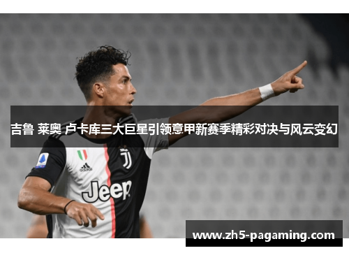 吉鲁 莱奥 卢卡库三大巨星引领意甲新赛季精彩对决与风云变幻