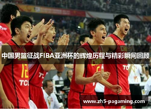 中国男篮征战FIBA亚洲杯的辉煌历程与精彩瞬间回顾