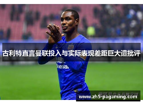 古利特直言曼联投入与实际表现差距巨大遭批评