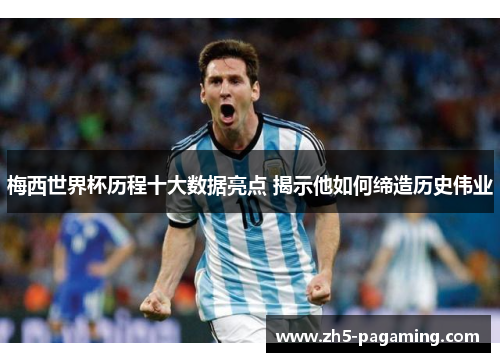 梅西世界杯历程十大数据亮点 揭示他如何缔造历史伟业