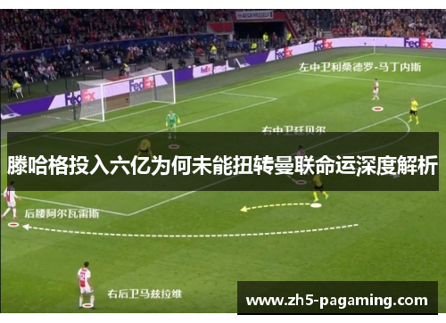 滕哈格投入六亿为何未能扭转曼联命运深度解析