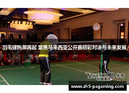羽毛球热潮再起 聚焦马来西亚公开赛精彩对决与未来发展