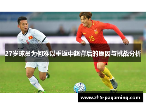 27岁球员为何难以重返中超背后的原因与挑战分析