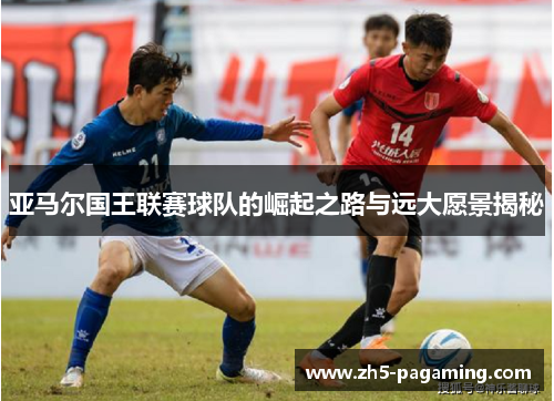 亚马尔国王联赛球队的崛起之路与远大愿景揭秘