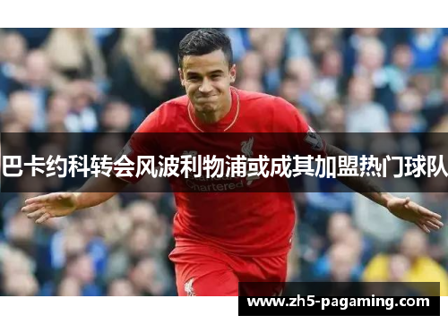 巴卡约科转会风波利物浦或成其加盟热门球队