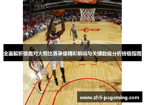 全面解析雄鹿对火箭比赛录像精彩瞬间与关键数据分析终极指南
