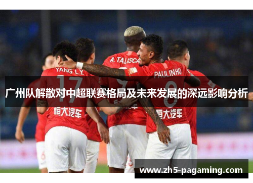 广州队解散对中超联赛格局及未来发展的深远影响分析