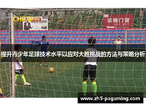 提升青少年足球技术水平以应对大胜挑战的方法与策略分析