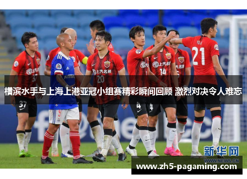 横滨水手与上海上港亚冠小组赛精彩瞬间回顾 激烈对决令人难忘