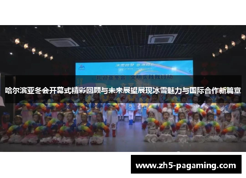 哈尔滨亚冬会开幕式精彩回顾与未来展望展现冰雪魅力与国际合作新篇章