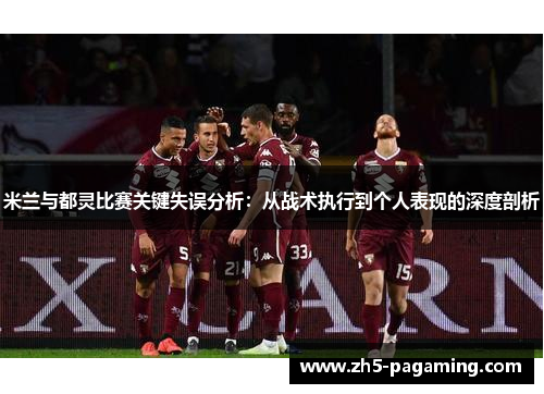 米兰与都灵比赛关键失误分析：从战术执行到个人表现的深度剖析