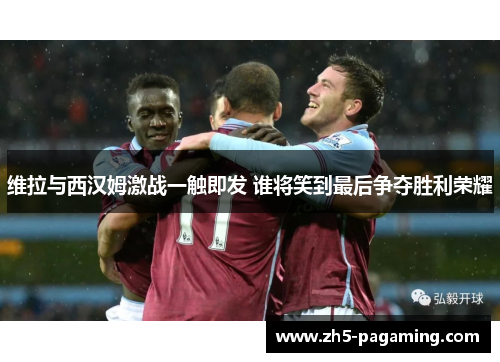 维拉与西汉姆激战一触即发 谁将笑到最后争夺胜利荣耀