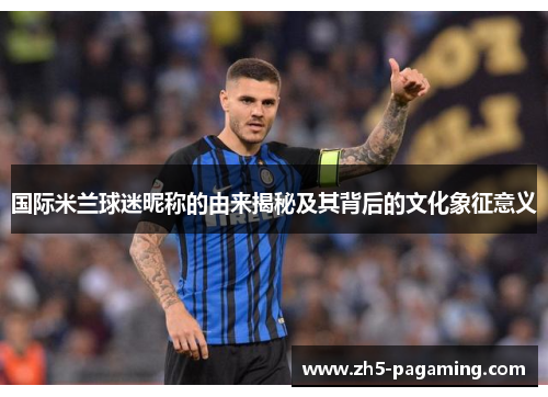 国际米兰球迷昵称的由来揭秘及其背后的文化象征意义