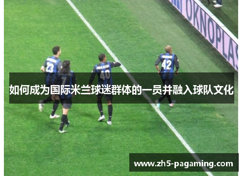 如何成为国际米兰球迷群体的一员并融入球队文化