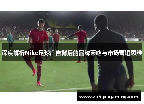 深度解析Nike足球广告背后的品牌策略与市场营销思维