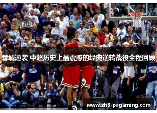 蓉城逆袭 中超历史上最震撼的经典逆转战役全程回顾