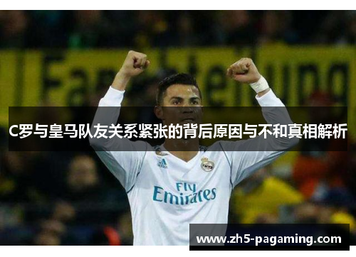 C罗与皇马队友关系紧张的背后原因与不和真相解析