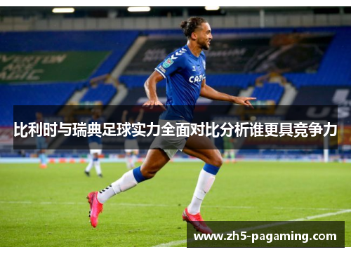 比利时与瑞典足球实力全面对比分析谁更具竞争力