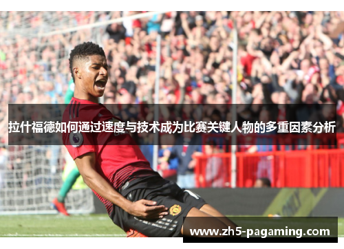拉什福德如何通过速度与技术成为比赛关键人物的多重因素分析