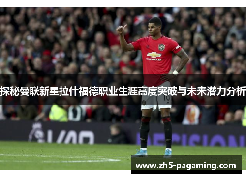 探秘曼联新星拉什福德职业生涯高度突破与未来潜力分析