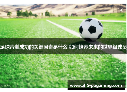 足球青训成功的关键因素是什么 如何培养未来的世界级球员
