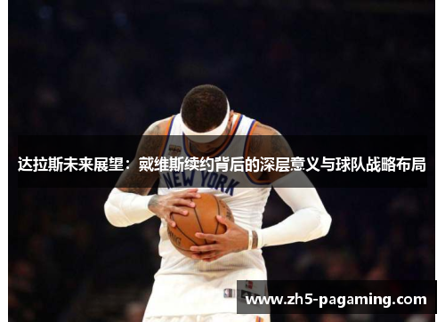达拉斯未来展望：戴维斯续约背后的深层意义与球队战略布局