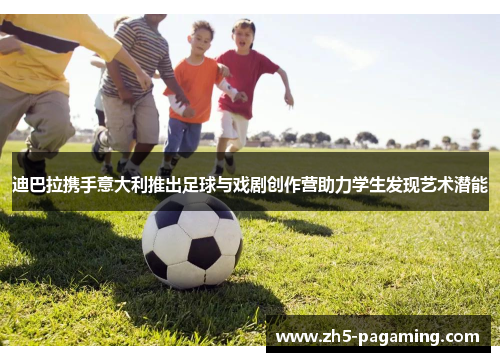 迪巴拉携手意大利推出足球与戏剧创作营助力学生发现艺术潜能