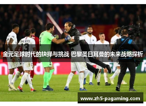 金元足球时代的抉择与挑战 巴黎圣日耳曼的未来战略探析 金元足球时代的抉择与挑战 巴黎圣日耳曼的未来战略探析