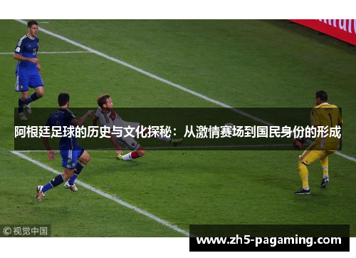 阿根廷足球的历史与文化探秘：从激情赛场到国民身份的形成