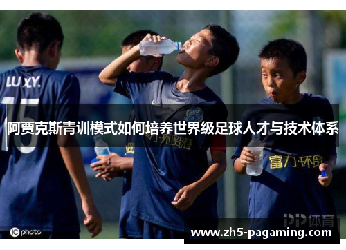 阿贾克斯青训模式如何培养世界级足球人才与技术体系