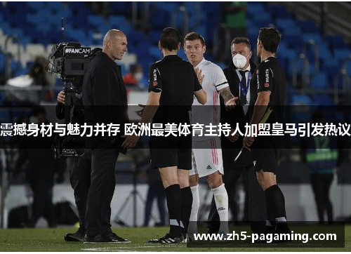 震撼身材与魅力并存 欧洲最美体育主持人加盟皇马引发热议 震撼身材与魅力并存 欧洲最美体育主持人加盟皇马引发热议