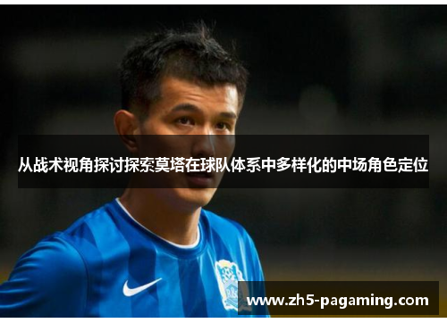 从战术视角探讨探索莫塔在球队体系中多样化的中场角色定位