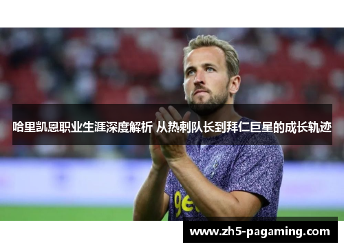 哈里凯恩职业生涯深度解析 从热刺队长到拜仁巨星的成长轨迹