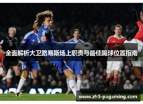 全面解析大卫路易斯场上职责与最佳踢球位置指南