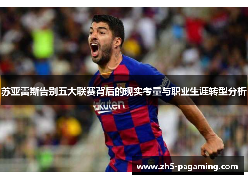苏亚雷斯告别五大联赛背后的现实考量与职业生涯转型分析