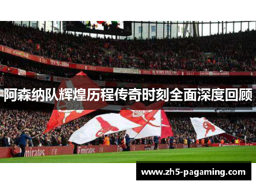 阿森纳队辉煌历程传奇时刻全面深度回顾