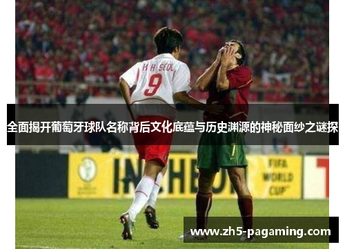 全面揭开葡萄牙球队名称背后文化底蕴与历史渊源的神秘面纱之谜探