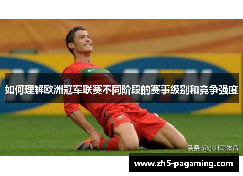 如何理解欧洲冠军联赛不同阶段的赛事级别和竞争强度 如何理解欧洲冠军联赛不同阶段的赛事级别和竞争强度