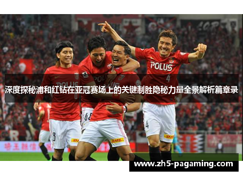 深度探秘浦和红钻在亚冠赛场上的关键制胜隐秘力量全景解析篇章录