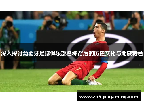 深入探讨葡萄牙足球俱乐部名称背后的历史文化与地域特色