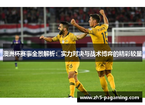 澳洲杯赛事全景解析：实力对决与战术博弈的精彩较量